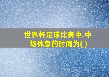 世界杯足球比赛中,中场休息的时间为( )